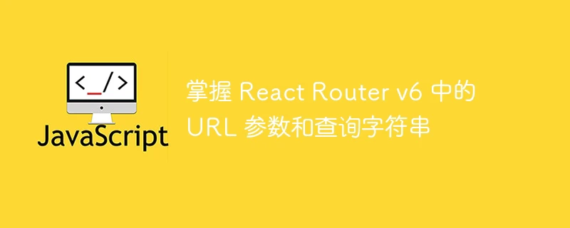 掌握 react router v6 中的 url 参数和查询字符串