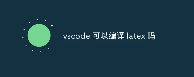 vscode 可以编译 latex 吗
