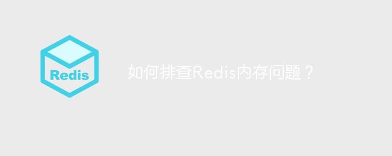 如何排查Redis内存问题？