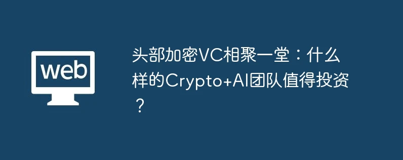 头部加密VC相聚一堂：什么样的Crypto+AI团队值得投资？