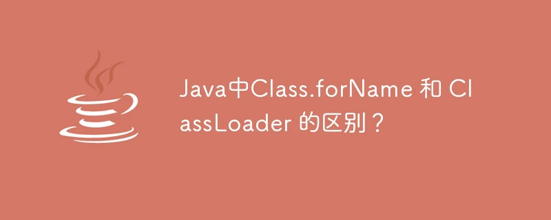Java中Class.forName 和 ClassLoader 的区别?