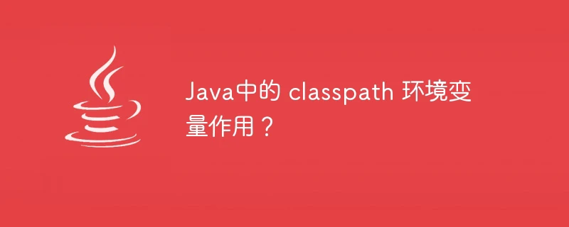 Java中的 classpath 环境变量作用?