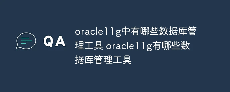 oracle11g中有哪些数据库管理工具 oracle11g有哪些数据库管理工具