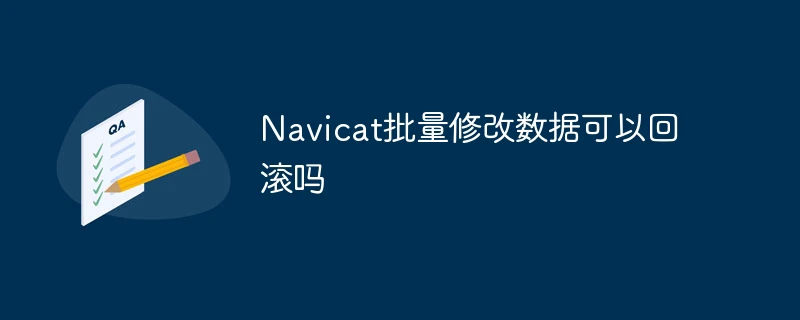 Navicat批量修改数据可以回滚吗