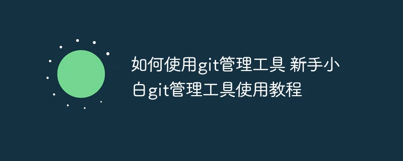 如何使用git管理工具 新手小白git管理工具使用教程