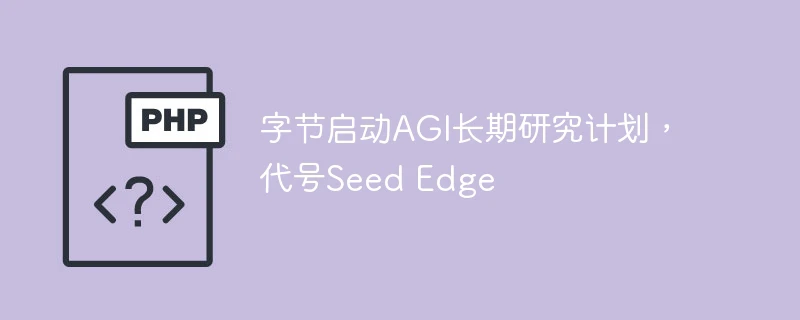 字节启动agi长期研究计划,代号seed edge