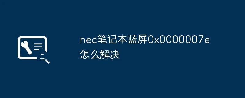 nec笔记本蓝屏0x0000007e怎么解决