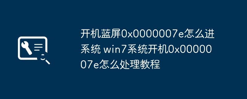 开机蓝屏0x0000007e怎么进系统 win7系统开机0x0000007e怎么处理教程