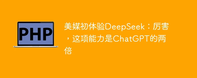 美媒初体验deepseek:厉害,这项能力是chatgpt的两倍