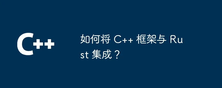 如何将 C++ 框架与 Rust 集成?