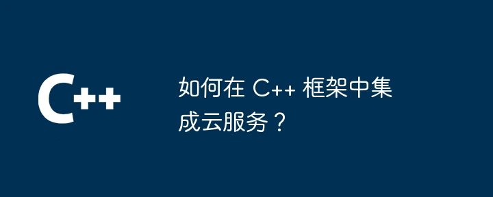 如何在 C++ 框架中集成云服务?
