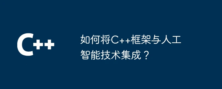 如何将C++框架与人工智能技术集成?