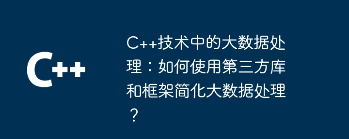 C++技术中的大数据处理:如何使用第三方库和框架简化大数据处理?
