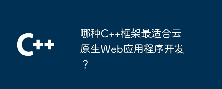 哪种C++框架最适合云原生Web应用程序开发?