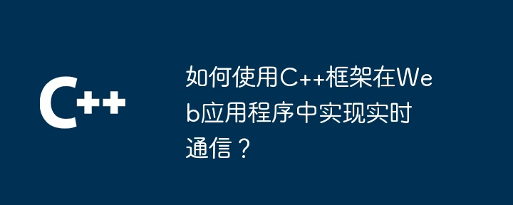 如何使用C++框架在Web应用程序中实现实时通信?