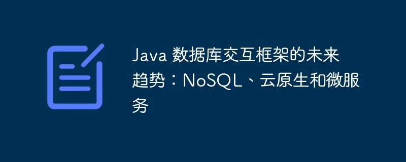 Java 数据库交互框架的未来趋势:NoSQL、云原生和微服务