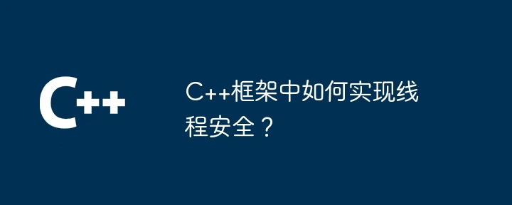 C++框架中如何实现线程安全?