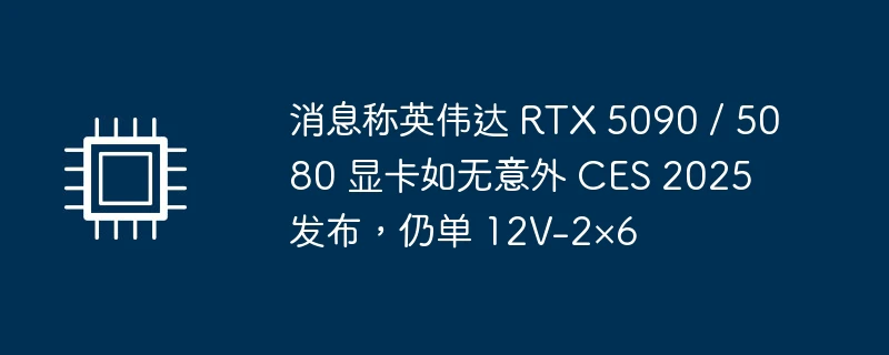 消息称英伟达 rtx 5090 / 5080 显卡如无意外 ces 2025 发布,仍单 12v-2×6