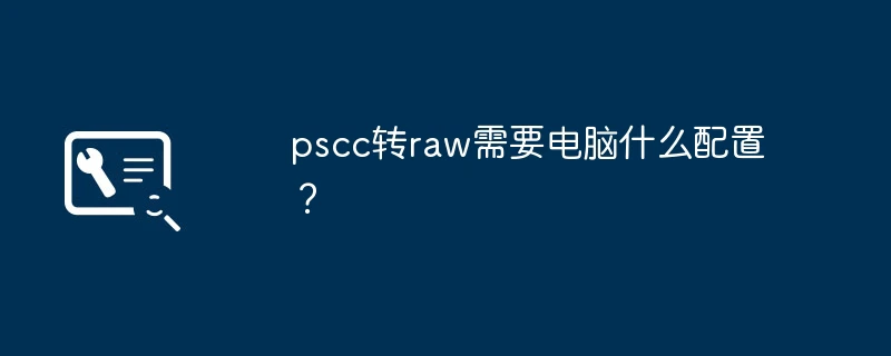 pscc转raw需要电脑什么配置?