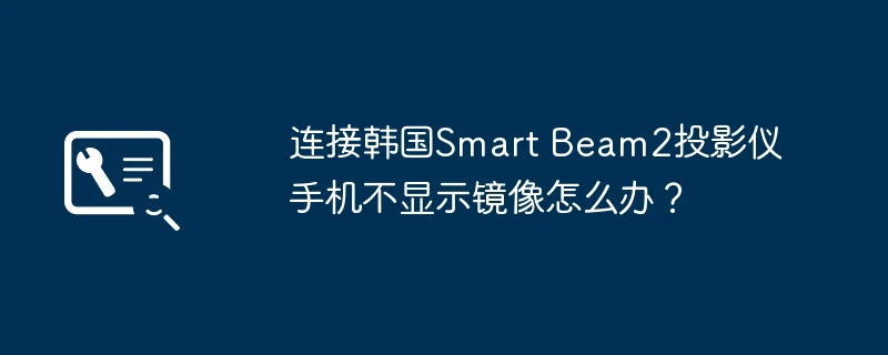 连接韩国Smart Beam2投影仪手机不显示镜像怎么办?