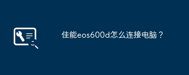 佳能eos600d怎么连接电脑?