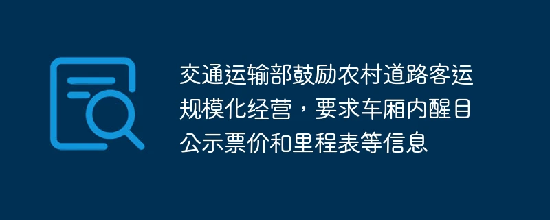 交通运输部鼓励农村道路客运规模化经营,要求车厢内醒目公示票价和里程表等信息