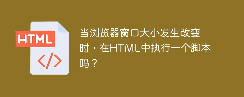 当浏览器窗口大小发生改变时,在html中执行一个脚本吗?