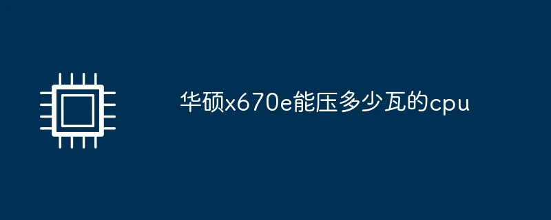 华硕x670e能压多少瓦的cpu