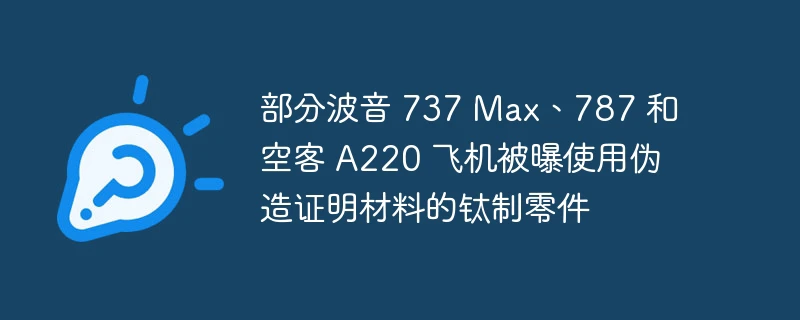 部分波音 737 max、787 和空客 a220 飞机被曝使用伪造证明材料的钛制零件