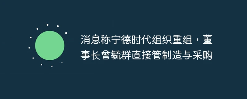消息称宁德时代组织重组,董事长曾毓群直接管制造与采购