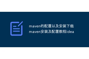 maven的配置以及安装下载  maven安装及配置教程idea