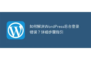 如何解决WordPress后台登录错误？详细步骤指引