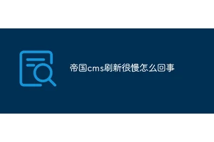 帝国cms刷新很慢怎么回事