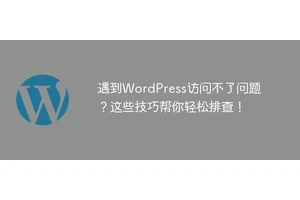遇到WordPress访问不了问题？这些技巧帮你轻松排查！