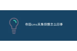 帝国cms采集很慢怎么回事