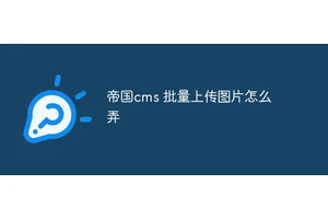 帝国cms 批量上传图片怎么弄