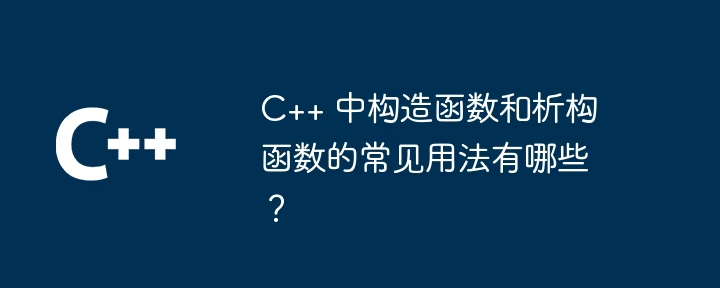 C++ 中构造函数和析构函数的常见用法有哪些?