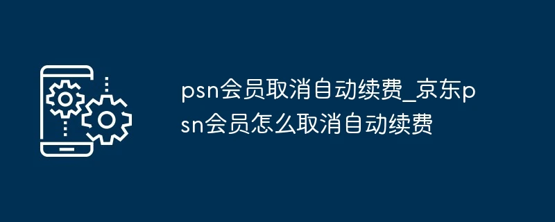 psn会员取消自动续费_京东psn会员怎么取消自动续费