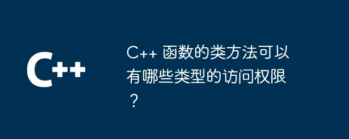 C++ 函数的类方法可以有哪些类型的访问权限?