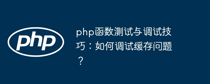 php函数测试与调试技巧:如何调试缓存问题?