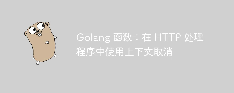 Golang 函数:在 HTTP 处理程序中使用上下文取消