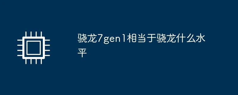 骁龙7gen1相当于骁龙什么水平