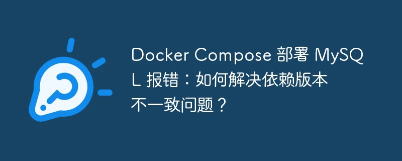 docker compose 部署 mysql 报错:如何解决依赖版本不一致问题?