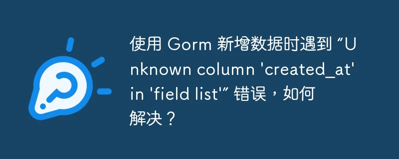 使用 gorm 新增数据时遇到 “unknown column 'created_at' in 'field list'” 错误,如何解决?