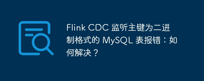 flink cdc 监听主键为二进制格式的 mysql 表报错:如何解决?