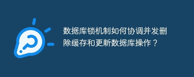 数据库锁机制如何协调并发删除缓存和更新数据库操作?