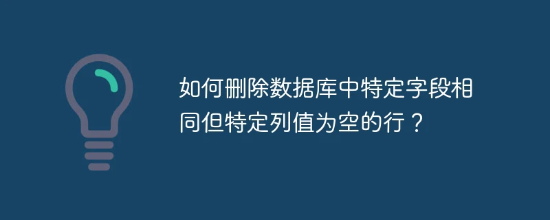 如何删除数据库中特定字段相同但特定列值为空的行?