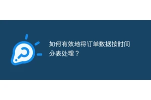 如何有效地将订单数据按时间分表处理？