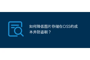 如何降低图片存储在OSS的成本并防盗刷？