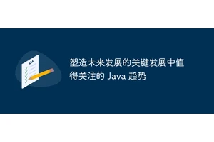 塑造未来发展的关键发展中值得关注的 Java 趋势